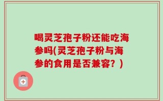 喝灵芝孢子粉还能吃海参吗(灵芝孢子粉与海参的食用是否兼容？)