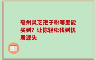 亳州灵芝孢子粉哪里能买到？让你轻松找到优质源头