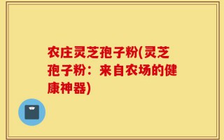 农庄灵芝孢子粉(灵芝孢子粉：来自农场的健康神器)