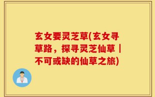 玄女要灵芝草(玄女寻草路，探寻灵芝仙草｜不可或缺的仙草之旅)