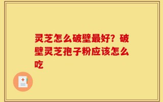 灵芝怎么破壁最好？破壁灵芝孢子粉应该怎么吃
