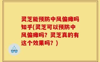灵芝能预防中风偏瘫吗知乎(灵芝可以预防中风偏瘫吗？灵芝真的有这个效果吗？)