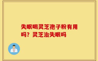 失眠喝灵芝孢子粉有用吗？灵芝治失眠吗