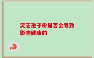 灵芝孢子粉是否会导致影响健康的