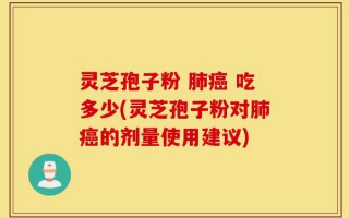 灵芝孢子粉 肺癌 吃多少(灵芝孢子粉对肺癌的剂量使用建议)