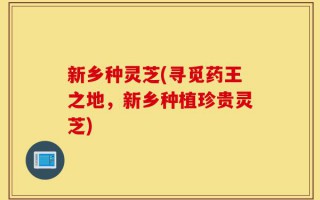新乡种灵芝(寻觅药王之地，新乡种植珍贵灵芝)