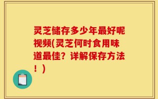 灵芝储存多少年最好呢视频(灵芝何时食用味道最佳？详解保存方法！)