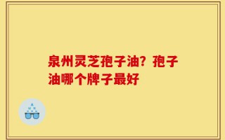 泉州灵芝孢子油？孢子油哪个牌子最好