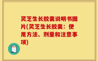 灵芝生长胶囊说明书图片(灵芝生长胶囊：使用方法、剂量和注意事项)