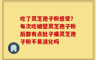 吃了灵芝孢子粉感受？每次吃破壁灵芝孢子粉后都有点肚子痛灵芝孢子粉不易消化吗