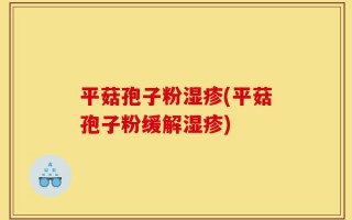 平菇孢子粉湿疹(平菇孢子粉缓解湿疹)