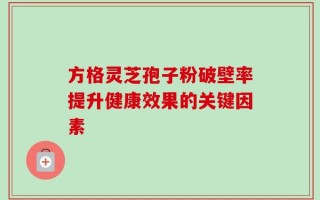 方格灵芝孢子粉破壁率提升健康效果的关键因素