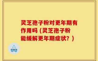 灵芝孢子粉对更年期有作用吗 (灵芝孢子粉能缓解更年期症状？)
