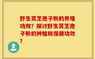 野生灵芝孢子粉的养殖功效？探讨野生灵芝孢子粉的种植和保健功效？
