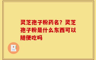 灵芝孢子粉药名？灵芝孢子粉是什么东西可以随便吃吗
