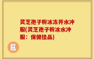 灵芝孢子粉冰冻开水冲服(灵芝孢子粉冰水冲服：保健佳品)