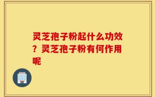 灵芝孢子粉起什么功效？灵芝孢子粉有何作用呢