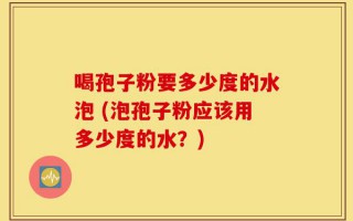 喝孢子粉要多少度的水泡 (泡孢子粉应该用多少度的水？)