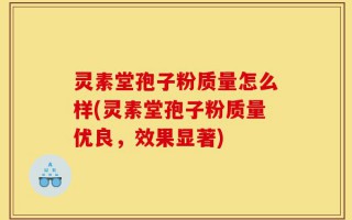 灵素堂孢子粉质量怎么样(灵素堂孢子粉质量优良，效果显著)