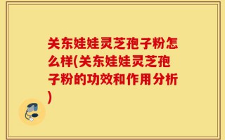 关东娃娃灵芝孢子粉怎么样(关东娃娃灵芝孢子粉的功效和作用分析)