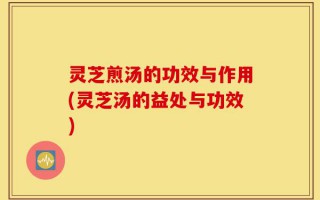 灵芝煎汤的功效与作用(灵芝汤的益处与功效)