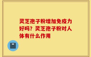 灵芝孢子粉增加免疫力好吗？灵芝孢子粉对人体有什么作用