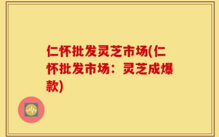 仁怀批发灵芝市场(仁怀批发市场：灵芝成爆款)