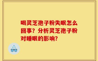 喝灵芝孢子粉失眠怎么回事？分析灵芝孢子粉对睡眠的影响？