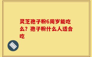 灵芝孢子粉6周岁能吃么？孢子粉什么人适合吃