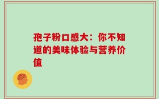 孢子粉口感大：你不知道的美味体验与营养价值