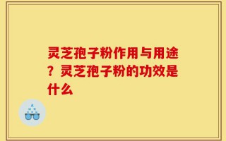 灵芝孢子粉作用与用途？灵芝孢子粉的功效是什么