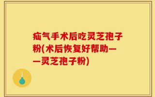 疝气手术后吃灵芝孢子粉(术后恢复好帮助——灵芝孢子粉)