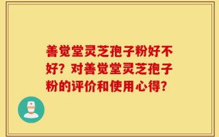 善觉堂灵芝孢子粉好不好？对善觉堂灵芝孢子粉的评价和使用心得？