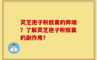 灵芝孢子粉胶囊的弊端？了解灵芝孢子粉胶囊的副作用？