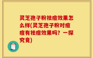 灵芝孢子粉祛痘效果怎么样(灵芝孢子粉对痘痘有祛痘效果吗？一探究竟)