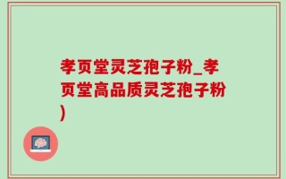 孝页堂灵芝孢子粉_孝页堂高品质灵芝孢子粉)