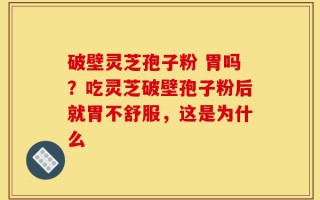 破壁灵芝孢子粉 胃吗？吃灵芝破壁孢子粉后就胃不舒服，这是为什么