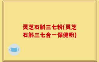 灵芝石斛三七粉(灵芝石斛三七合一保健粉)