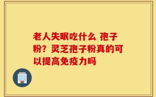 老人失眠吃什么 孢子粉？灵芝孢子粉真的可以提高免疫力吗