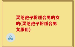 灵芝孢子粉适合男的女的(灵芝孢子粉适合男女服用)