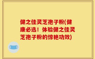 健之佳灵芝孢子粉(健康必选！体验健之佳灵芝孢子粉的惊艳功效)