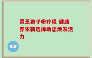 灵芝孢子粉疗程 健康养生新选择助您焕发活力