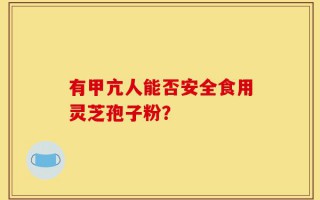有甲亢人能否安全食用灵芝孢子粉？