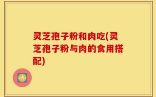 灵芝孢子粉和肉吃(灵芝孢子粉与肉的食用搭配)