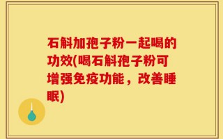 石斛加孢子粉一起喝的功效(喝石斛孢子粉可增强免疫功能，改善睡眠)