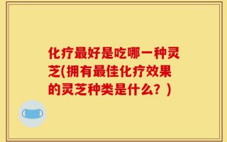 化疗最好是吃哪一种灵芝(拥有最佳化疗效果的灵芝种类是什么？)