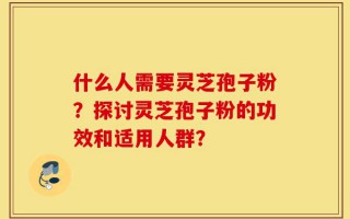 什么人需要灵芝孢子粉？探讨灵芝孢子粉的功效和适用人群？