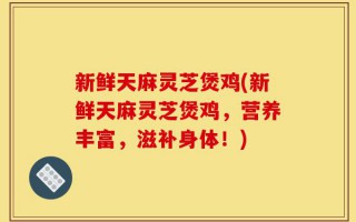 新鲜天麻灵芝煲鸡(新鲜天麻灵芝煲鸡，营养丰富，滋补身体！)