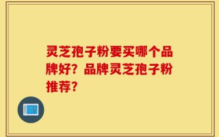 灵芝孢子粉要买哪个品牌好？品牌灵芝孢子粉推荐？