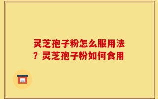灵芝孢子粉怎么服用法？灵芝孢子粉如何食用